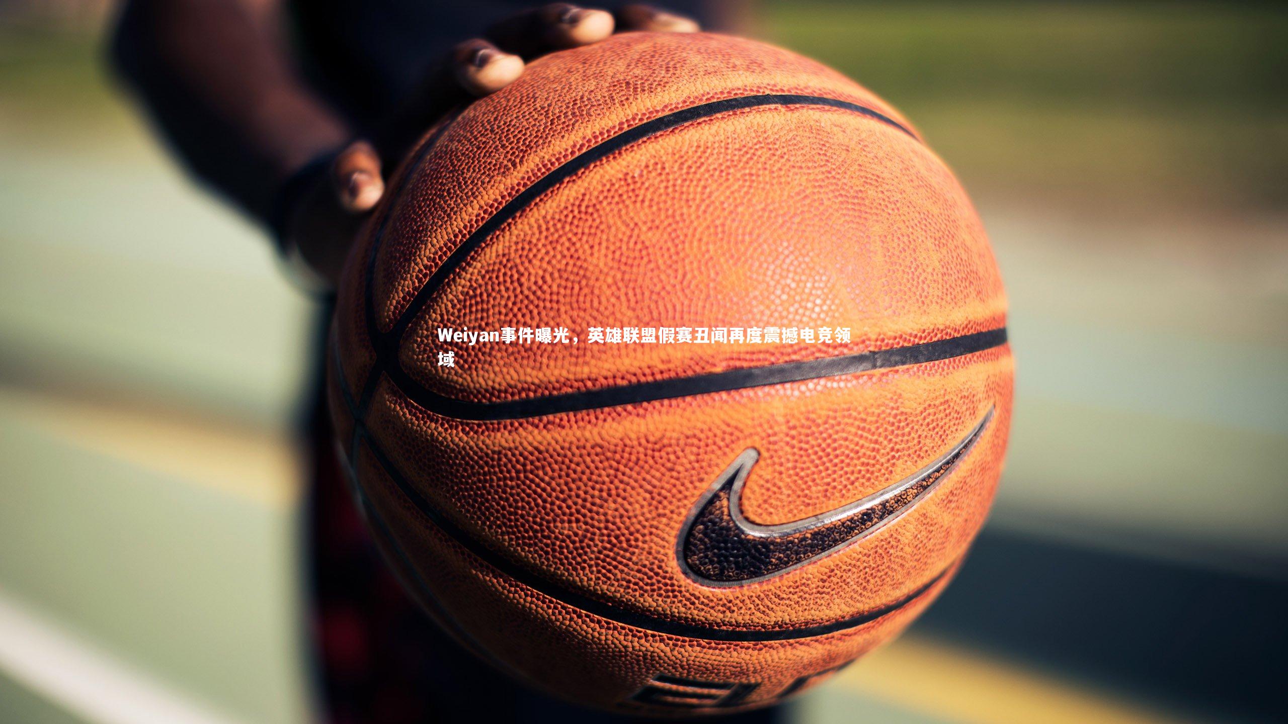 开云体育平台-Weiyan事件曝光，英雄联盟假赛丑闻再度震撼电竞领域