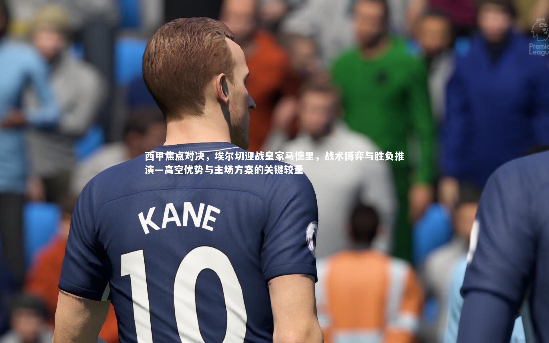 KAIYUN开云-西甲焦点对决，埃尔切迎战皇家马德里，战术博弈与胜负推演—高空优势与主场方案的关键较量