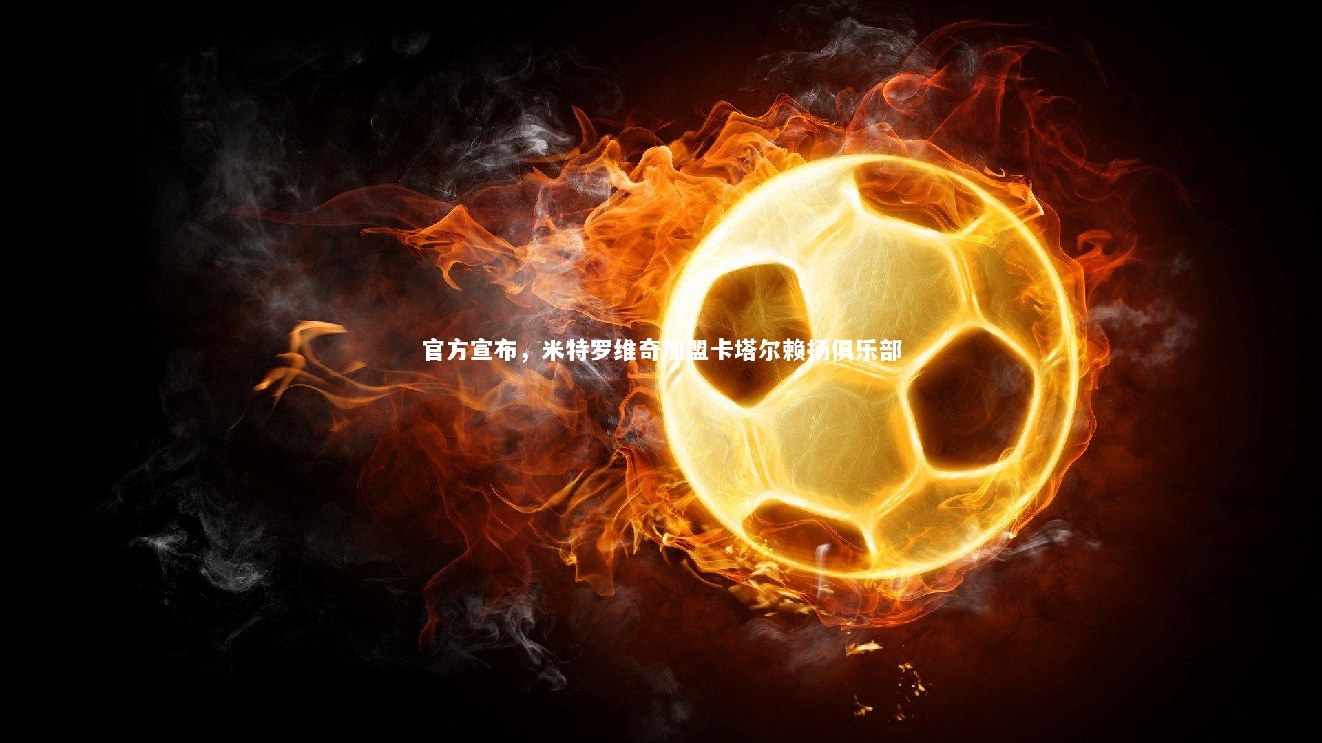 KAIYUN开云：官方宣布，米特罗维奇加盟卡塔尔赖扬俱乐部