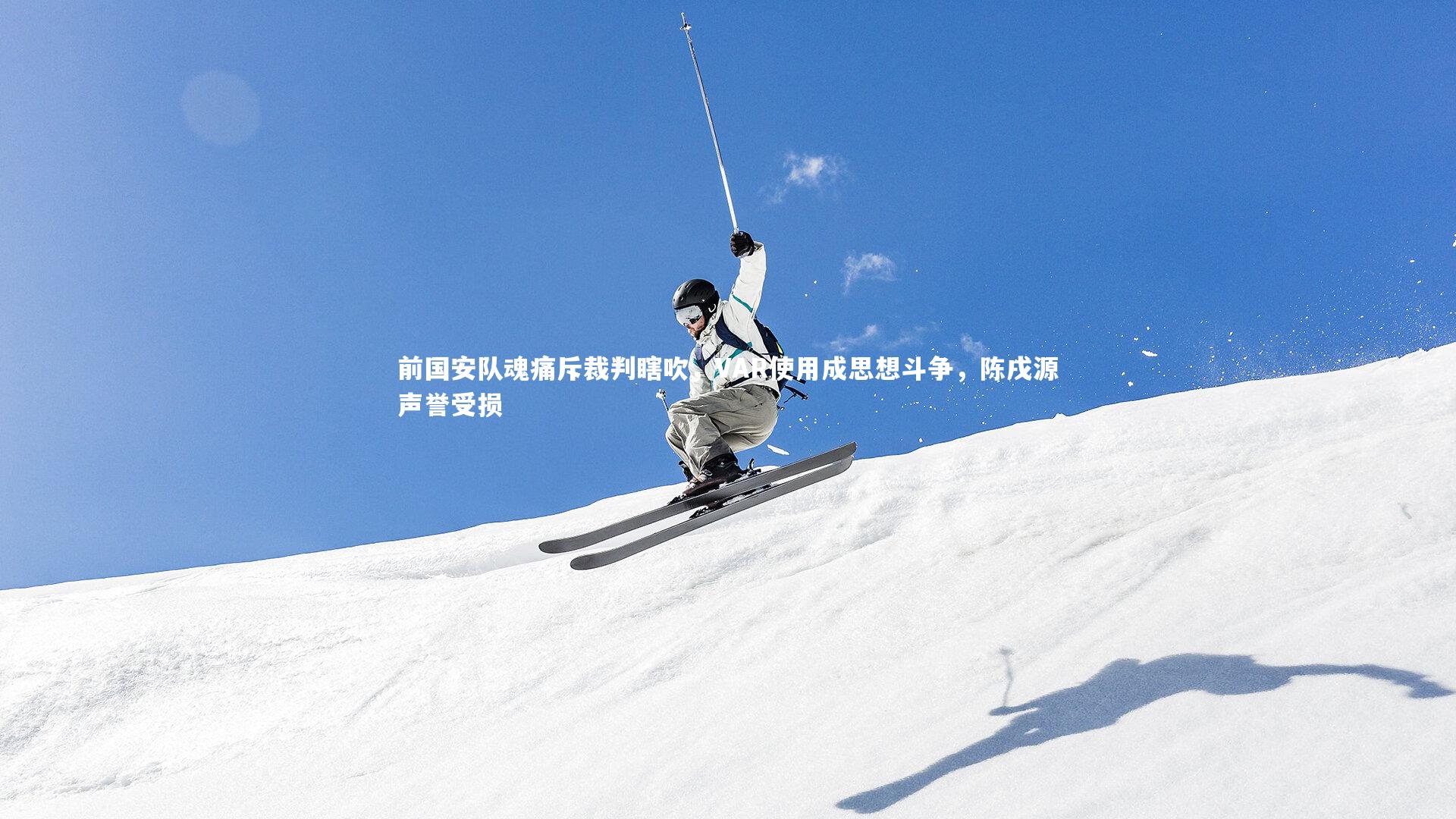 开云体育_前国安队魂痛斥裁判瞎吹，VAR使用成思想斗争，陈戌源声誉受损